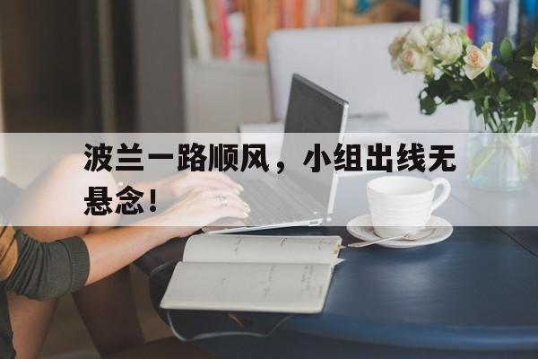aoa体育体育亚洲官网-波兰一路顺风，小组出线无悬念！的简单介绍
