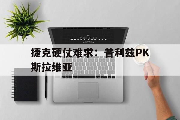 aoa体育体育网页版-包含捷克硬仗难求：普利兹PK斯拉维亚的词条