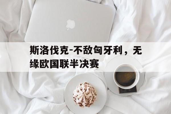 aoa体育体育亚洲官网-包含斯洛伐克-不敌匈牙利，无缘欧国联半决赛的词条